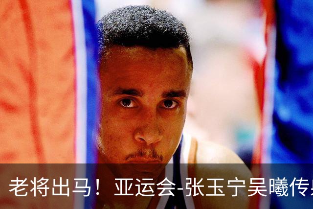 老将出马！亚运会-张玉宁吴曦传射 U23国足2-1逆转朝鲜开门红